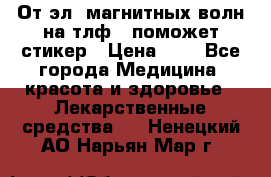 От эл. магнитных волн на тлф – поможет стикер › Цена ­ 1 - Все города Медицина, красота и здоровье » Лекарственные средства   . Ненецкий АО,Нарьян-Мар г.